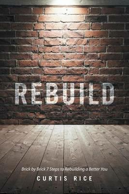 Rebuild: Brick by Brick 7 Steps to Rebuilding a Better You - Curtis Rice - cover