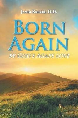 Born Again: By God's Agape Love - James Krieger D D - cover
