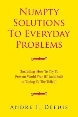 Numpty Solutions To Everyday Problems: (Including 'How To Try To Prevent World War III' (and Fail) to 'Going To The Toilet') - Andre F Depuis - cover