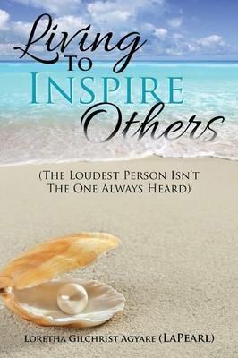 Living to Inspire Others: The Loudest Person Isn't the One Always Heard - Loretha Gilchrist Agyare - cover