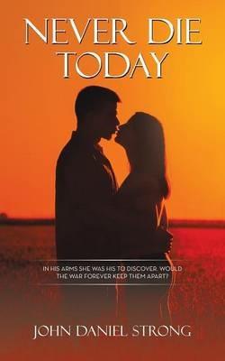 Never Die Today: In His Arms She Was His to Discover. Would the War Forever Keep Them Apart? - John Daniel Strong - cover