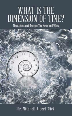 What Is the Dimension of Time?: Time, Mass and Energy: The Hows and Whys - Mitchell Albert Wick - cover