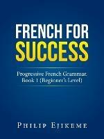 French for Success: Progressive French Grammar. Book 1 (Beginner's Level) - Philip Ejikeme - cover