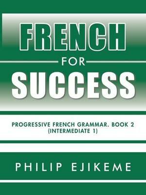 French for Success: Progressive French Grammar. Book 2 (Intermediate 1) - Philip Ejikeme - cover