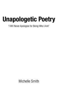 Unapologetic Poetry: 'I Will Never Apologise for Being Who I Am!' - Michelle Smith - cover