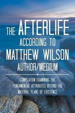 The Afterlife According to Matthew Wilson Author/Medium: Compilation Examining the Fundamental Attributes Beyond the Material Plane of Existence