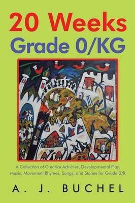 20 Weeks Grade 0/Kg: A Collection of Creative Activities, Developmental Play, Music, Movement Rhymes, Songs, and Stories for Grade 0/R - A J Buchel - cover