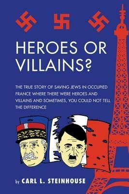 Heroes or Villains?: The True Story of Saving Jews in Occupied France Where There Were Heroes and Villains and Sometimes, You Could Not Tell the Difference - Carl L Steinhouse - cover