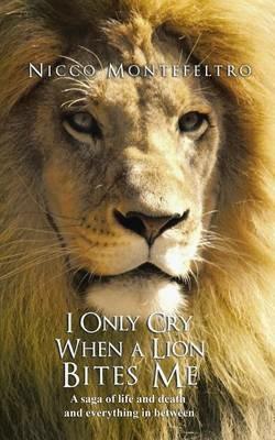 I Only Cry When a Lion Bites Me: A saga of life and death and everything in between - Nicco Montefeltro - cover