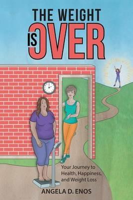 The Weight Is Over: Your Journey to Health, Happiness, and Weight Loss - Angela D Enos - cover