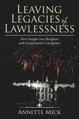 Leaving Legacies of Lawlessness: New Insights into Benghazi and Government Corruption - Annette Mick - cover