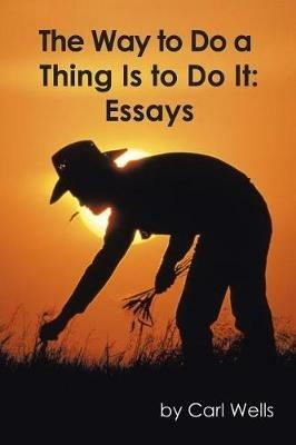 The Way to Do a Thing Is to Do It: Essays - Carl Wells - cover