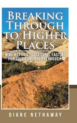 Breaking Through to Higher Places: Nine Keys to Successful Fasting for Spiritual Breakthrough. - Diane Nethaway - cover