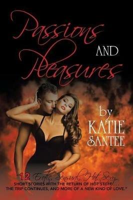 Passions and Pleasures: 12 Erotic, Sensual, Hot, Sexy, Short Stories with the Return of Hot Stuff . . . the Trip Continues, and More of a New Kind of Love. - Katie Santee - cover