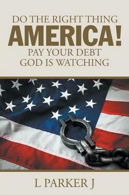 Do the Right Thing America! Pay Your Debt God Is Watching! - L Parker J - cover
