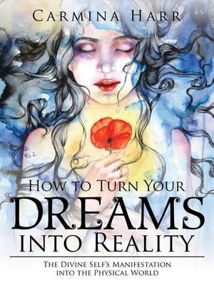 How to Turn Your Dreams into Reality: The Divine Self's Manifestation into the Physical World - Carmina Harr - cover
