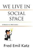 We Live in Social Space: A Window to a New Science - Fred Emil Katz - cover