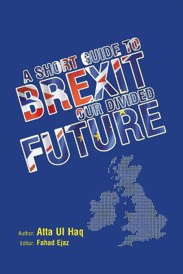 A short guide to Brexit: Our divided future - Atta Ul Haq - cover