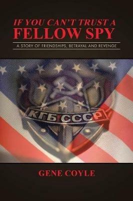If You Can't Trust a Fellow Spy: A Story of Friendships, Betrayal and Revenge - Gene Coyle - cover