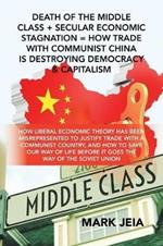 Death of the Middle Class + Secular Economic Stagnation = How Trade with Communist China Is Destroying Democracy & Capitalism: How Liberal Economic Theory Has Been Misrepresented to Justify Trade with a Communist Country, and How to Save Our Way of Life Before It Goes the Way of the Soviet Union