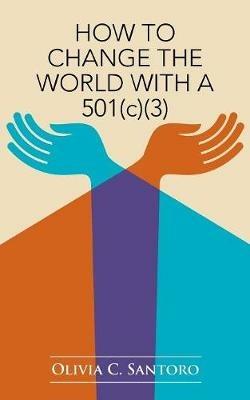 How to Change the World with a 501(c)(3) - Olivia C Santoro - cover