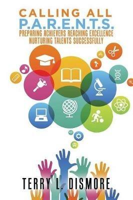 Calling All P.A.R.E.N.T.S.: Preparing Achievers Reaching Excellence Nurturing Talents Successfully - Terry L Dismore - cover