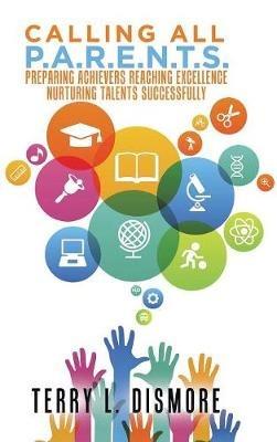 Calling All P.A.R.E.N.T.S.: Preparing Achievers Reaching Excellence Nurturing Talents Successfully - Terry L Dismore - cover