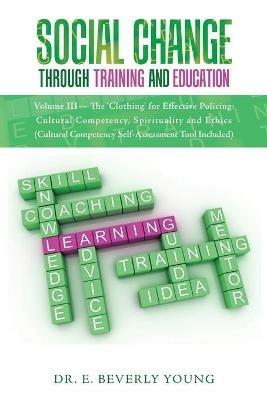 Social Change Through Training and Education: Volume III- The 'Clothing' for Effective Policing: Cultural Competency, Spirituality and Ethics (Cultural Competency Self-Assessment Tool Included) - E Beverly Young - cover