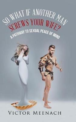 So What If Another Man Screws Your Wife?: A Pathway to Sexual Peace of Mind - Victor Meenach - cover