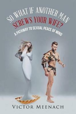 So What If Another Man Screws Your Wife?: A Pathway to Sexual Peace of Mind - Victor Meenach - cover