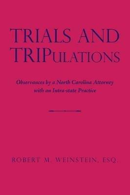 Trials and Tripulations: Observances by a North Carolina Attorney with an Intra-State Practice - Esq Robert M Weinstein - cover