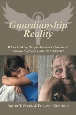 Guardianship Reality: Who's Looking Out for America's Abandoned, Abused, Neglected Children & Elderly? - Robert Fertig,Fernando Gutierrez - cover