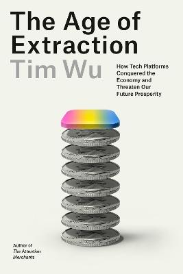 The Age of Extraction: How Tech Platforms Conquered the Economy and Threaten Our Future Prosperity - Tim Wu - cover