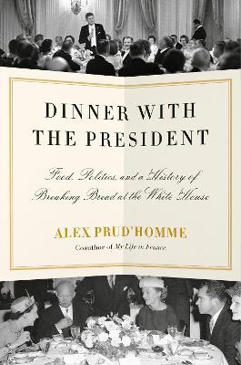 Dinner with the President: Food, Politics, and a History of Breaking Bread at the White House - Alex Prud'homme - cover