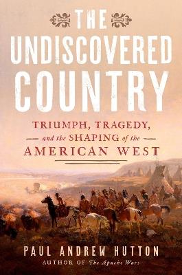 The Undiscovered Country: Triumph, Tragedy, and the Shaping of the American West - PaulAndrew Hutton - cover