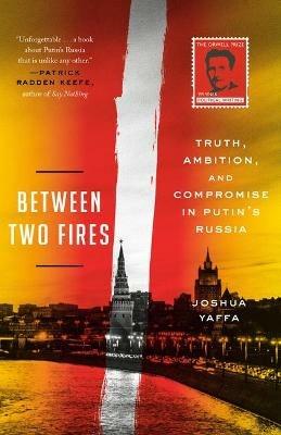 Between Two Fires: Truth, Ambition, and Compromise in Putin's Russia - Joshua Yaffa - cover