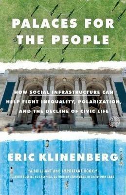 Palaces for the People: How Social Infrastructure Can Help Fight Inequality, Polarization, and the  Decline of Civic Life - Eric Klinenberg - cover