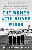The Women with Silver Wings: The Inspiring True Story of the Women Airforce Service Pilots of World War II  - Katherine Sharp Landdeck - cover
