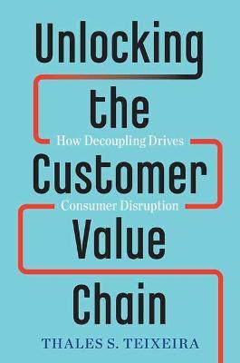 Unlocking the Customer Value Chain: How Decoupling Drives Consumer Disruption - Thales S. Teixeira,Greg Piechota - cover