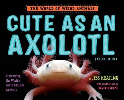 Cute as an Axolotl: Discovering the World's Most Adorable Animals - Jess Keating - cover