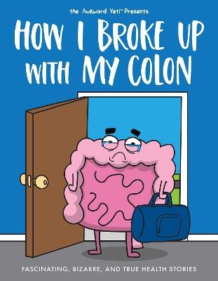 How I Broke Up with My Colon: Fascinating, Bizarre, and True Health Stories - Nick Seluk,The Awkward Yeti - cover
