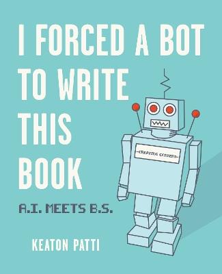 I Forced a Bot to Write This Book: A.I. Meets B.S. - Keaton Patti - cover