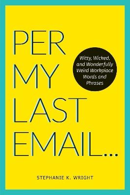 Per My Last Email: Witty, Wicked, and Wonderfully Weird Workplace Words and Phrases - Stephanie K. Wright - cover
