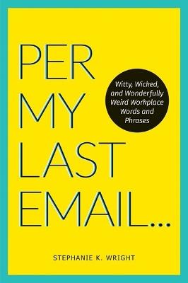 Per My Last Email: Witty, Wicked, and Wonderfully Weird Workplace Words and Phrases - Stephanie K. Wright - cover
