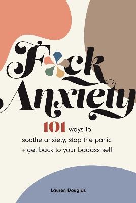 F*ck Anxiety: 101 Ways to Soothe Anxiety, Stop the Panic + Get Back to Your Badass Self - Lauren Douglas - cover