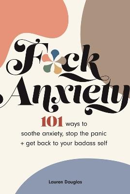 F*ck Anxiety: 101 Ways to Soothe Anxiety, Stop the Panic + Get Back to Your Badass Self - Lauren Douglas - cover