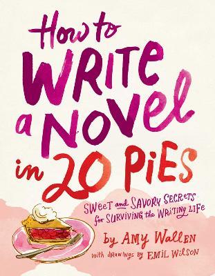 How To Write a Novel in 20 Pies: Sweet and Savory Tips for the Writing Life - Amy Wallen,Emil Wilson - cover