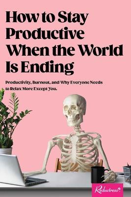 How to Stay Productive When the World Is Ending: Productivity, Burnout, and Why Everyone Needs to Relax More Except You - Reductress - cover