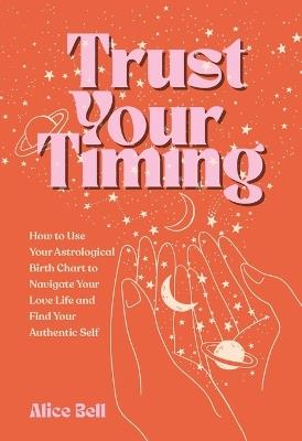 Trust Your Timing: How to Use Your Astrological Birth Chart to Navigate Your Love Life and Find Your Authentic Self - Alice Bell - cover