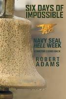Six Days of Impossible: Navy SEAL Hell Week - A Doctor Looks Back - Robert Adams - cover